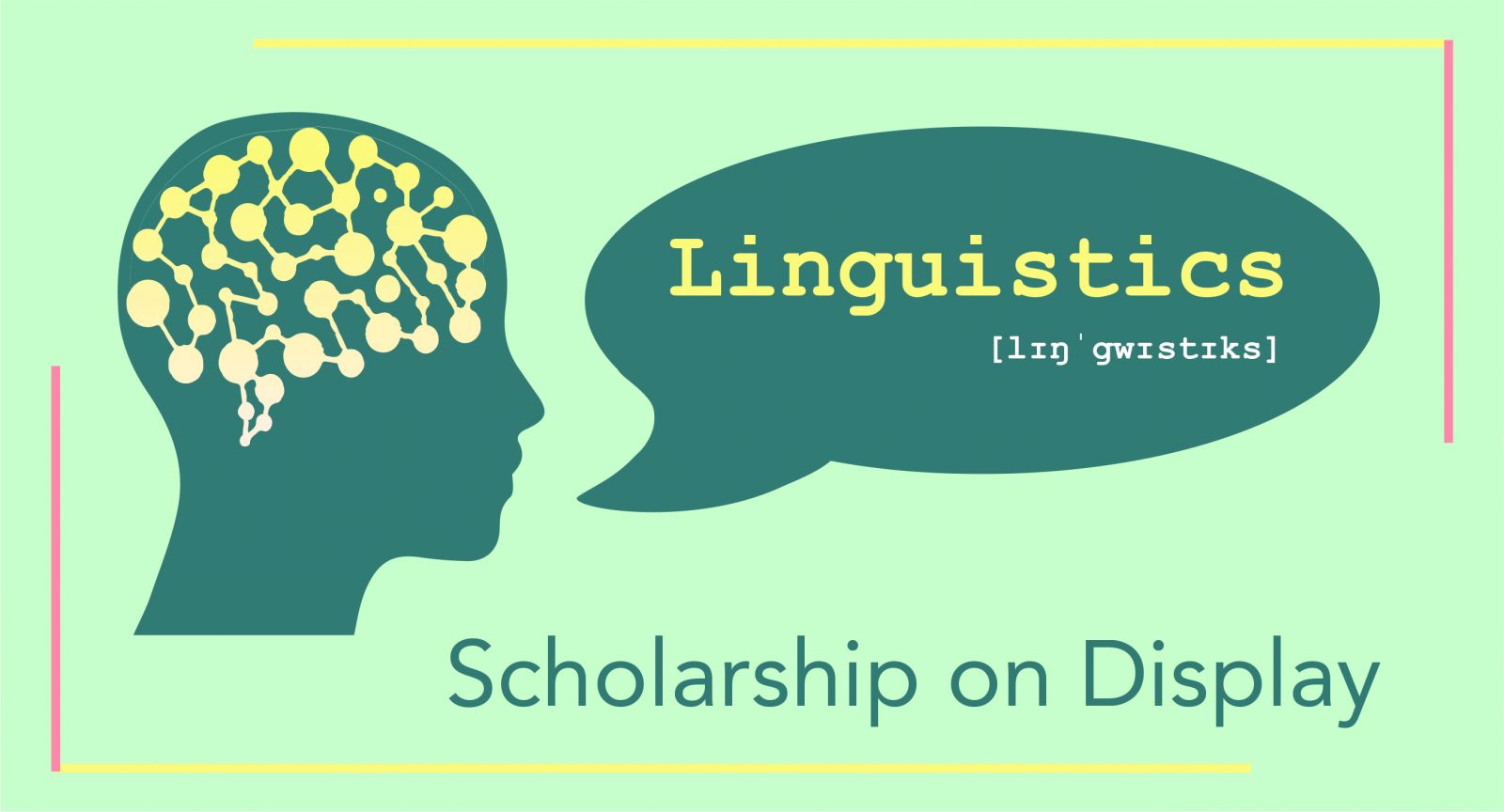 Graphic with a blue head with interconnected dots in the shape of a brain, with a speech bubble reading "Linguistics" followed by the IPA spelling of Linguistics, and "Scholarship on Display" in blue text below the head and speech bubble.